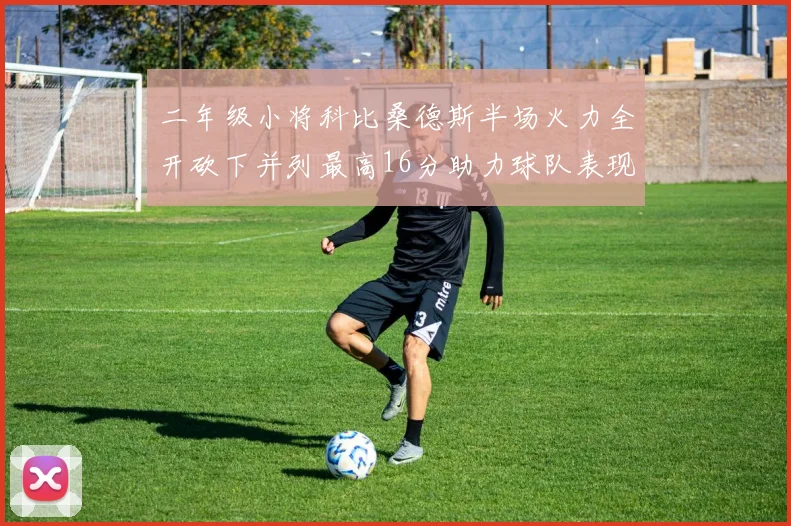 二年级小将科比桑德斯半场火力全开砍下并列最高16分助力球队表现出色