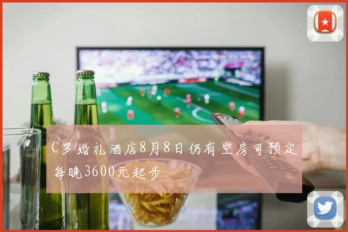 C罗婚礼酒店8月8日仍有空房可预定每晚3600元起步